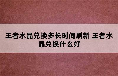 王者水晶兑换多长时间刷新 王者水晶兑换什么好